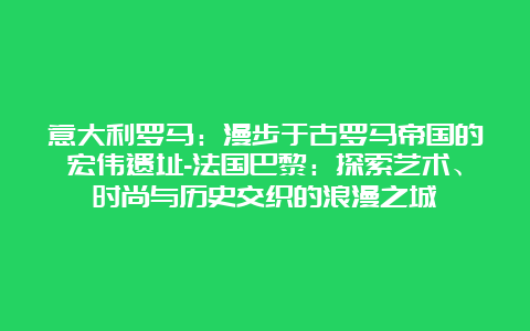 意大利罗马：漫步于古罗马帝国的宏伟遗址-法国巴黎：探索艺术、时尚与历史交织的浪漫之城