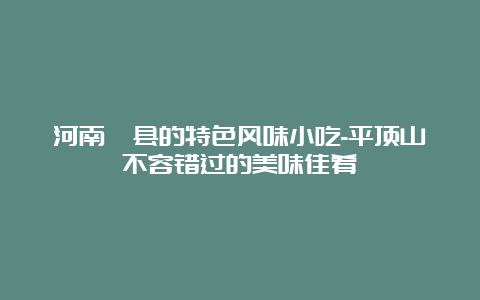 河南郏县的特色风味小吃-平顶山不容错过的美味佳肴