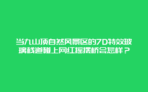 当九山顶自然风景区的7D特效玻璃栈道碰上网红摇摆桥会怎样？