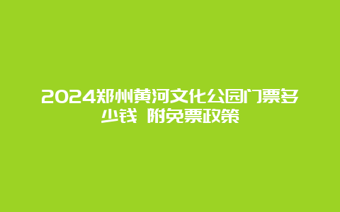 2024郑州黄河文化公园门票多少钱 附免票政策