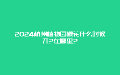 2024杭州植物园樱花什么时候开?在哪里?