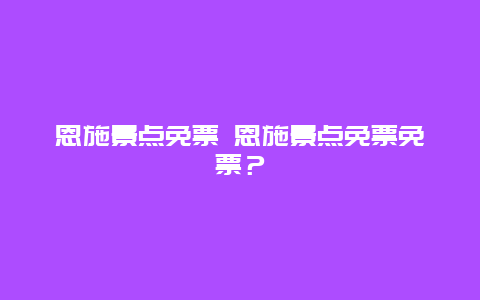 恩施景点免票 恩施景点免票免票？