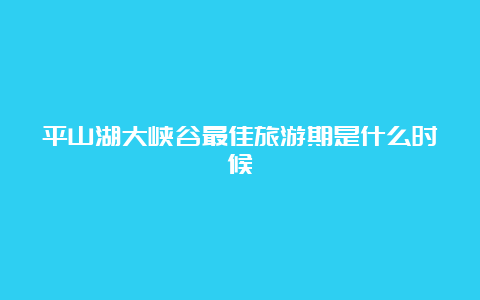 平山湖大峡谷最佳旅游期是什么时候