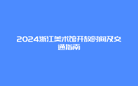 2024浙江美术馆开放时间及交通指南