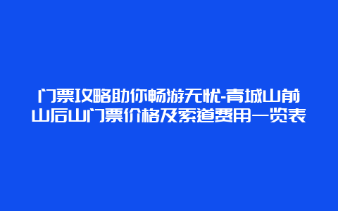 门票攻略助你畅游无忧-青城山前山后山门票价格及索道费用一览表