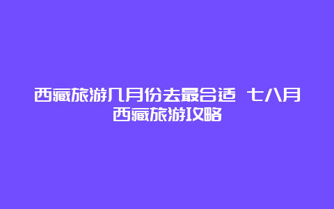 西藏旅游几月份去最合适 七八月西藏旅游攻略