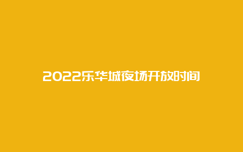 2022乐华城夜场开放时间