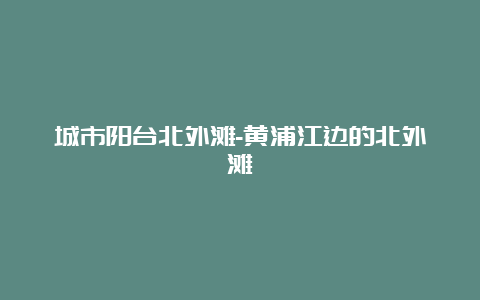 城市阳台北外滩-黄浦江边的北外滩