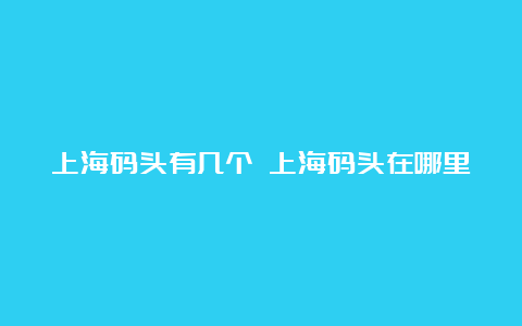 上海码头有几个 上海码头在哪里