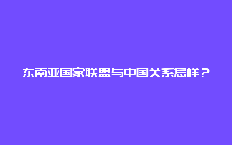 东南亚国家联盟与中国关系怎样？