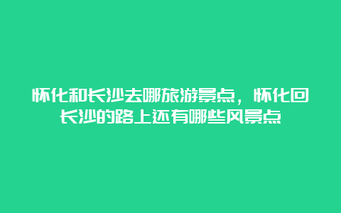 怀化和长沙去哪旅游景点，怀化回长沙的路上还有哪些风景点