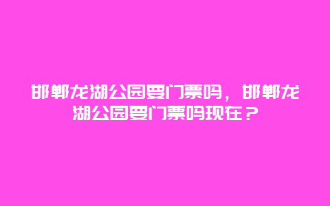 邯郸龙湖公园要门票吗，邯郸龙湖公园要门票吗现在？