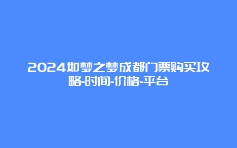 2024如梦之梦成都门票购买攻略-时间-价格-平台