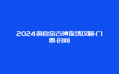 2024铜官窑古镇夜场攻略-门票-时间