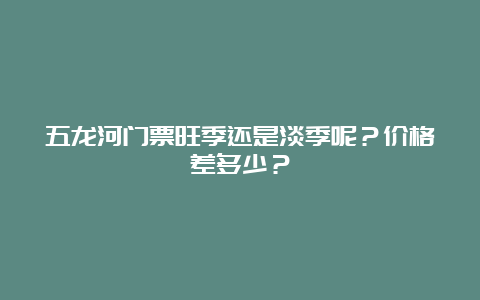 五龙河门票旺季还是淡季呢？价格差多少？