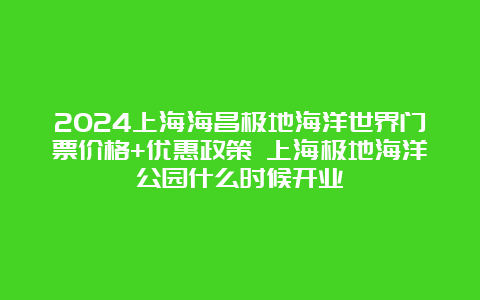 2024上海海昌极地海洋世界门票价格+优惠政策 上海极地海洋公园什么时候开业