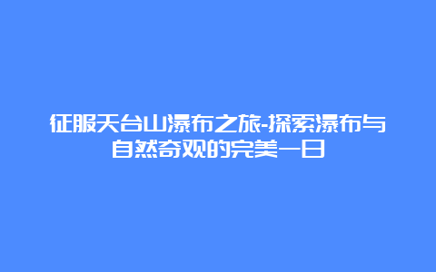 征服天台山瀑布之旅-探索瀑布与自然奇观的完美一日