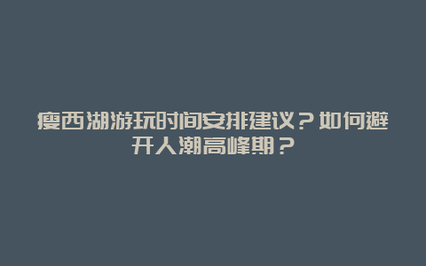 瘦西湖游玩时间安排建议？如何避开人潮高峰期？