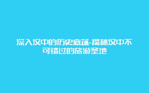 深入汉中的历史底蕴-揭秘汉中不可错过的旅游圣地