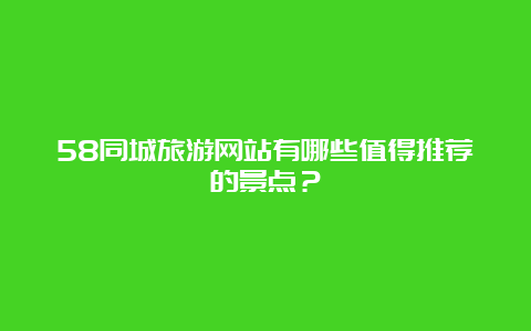 58同城旅游网站有哪些值得推荐的景点？