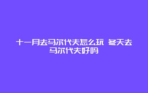 十一月去马尔代夫怎么玩 冬天去马尔代夫好吗