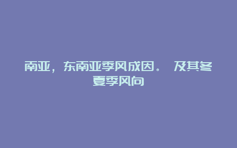 南亚，东南亚季风成因。 及其冬夏季风向