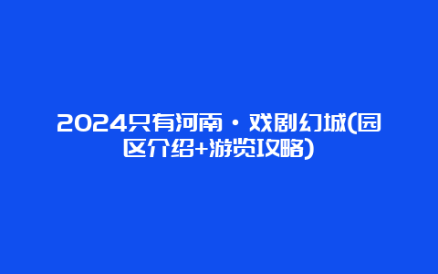 2024只有河南·戏剧幻城(园区介绍+游览攻略)