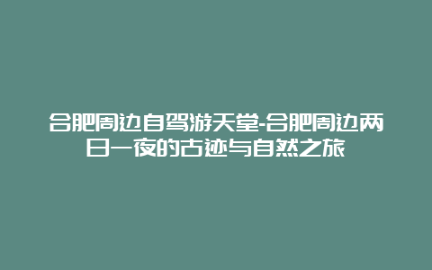 合肥周边自驾游天堂-合肥周边两日一夜的古迹与自然之旅