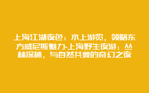 上海江湖夜色：水上游览，领略东方威尼斯魅力-上海野生夜游：丛林探秘，与自然共舞的奇幻之夜