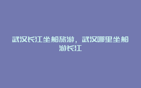 武汉长江坐船旅游，武汉哪里坐船游长江