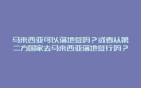 马来西亚可以落地签吗？或者从第二方国家去马来西亚落地签行吗？