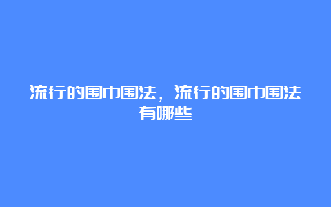 流行的围巾围法，流行的围巾围法有哪些