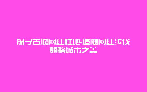 探寻古城网红胜地-追随网红步伐领略城市之美