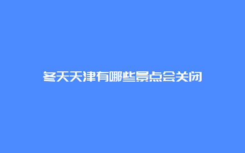 冬天天津有哪些景点会关闭