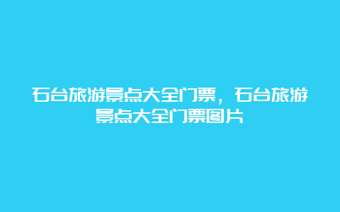 石台旅游景点大全门票，石台旅游景点大全门票图片