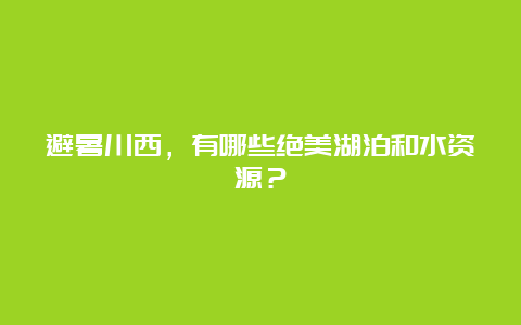 避暑川西，有哪些绝美湖泊和水资源？