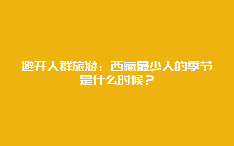 避开人群旅游：西藏最少人的季节是什么时候？