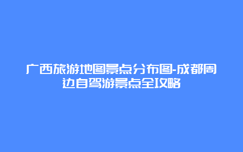 广西旅游地图景点分布图-成都周边自驾游景点全攻略