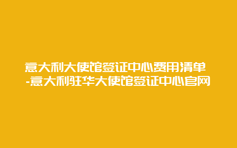 意大利大使馆签证中心费用清单 -意大利驻华大使馆签证中心官网