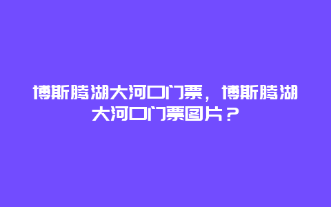 博斯腾湖大河口门票，博斯腾湖大河口门票图片？