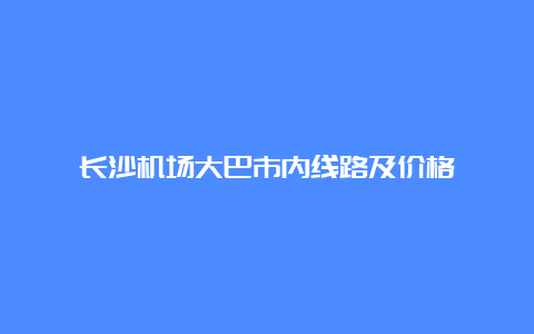 长沙机场大巴市内线路及价格