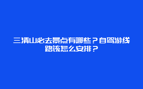 三清山必去景点有哪些？自驾游线路该怎么安排？