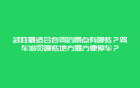 武胜最适合自驾的景点有哪些？驾车游览哪些地方最方便停车？