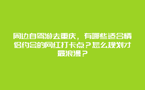 周边自驾游去重庆，有哪些适合情侣约会的网红打卡点？怎么规划才最浪漫？