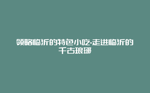 领略临沂的特色小吃-走进临沂的千古琅琊