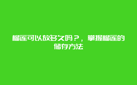 榴莲可以放多久吗？，掌握榴莲的储存方法