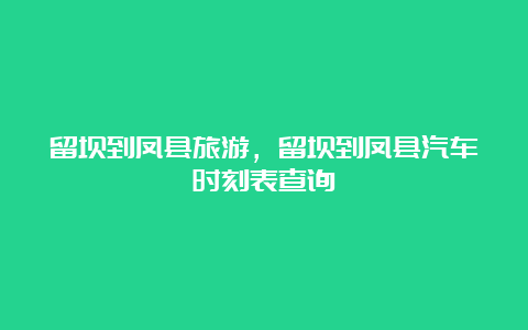 留坝到凤县旅游，留坝到凤县汽车时刻表查询