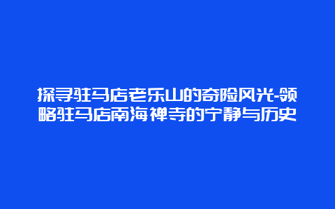 探寻驻马店老乐山的奇险风光-领略驻马店南海禅寺的宁静与历史