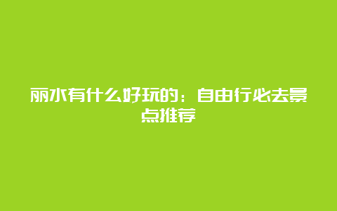 丽水有什么好玩的：自由行必去景点推荐