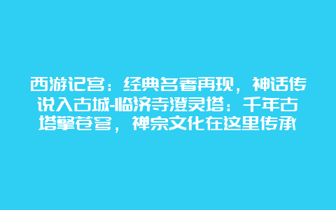 西游记宫：经典名著再现，神话传说入古城-临济寺澄灵塔：千年古塔擎苍穹，禅宗文化在这里传承